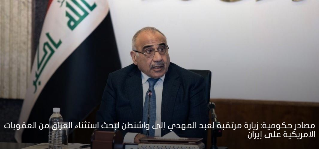 مصادر حكومية: زيارة مرتقبة لـ"عبد المهدي" إلى واشنطن لبحث استثناء العراق من العقوبات الأمريكية على إيران