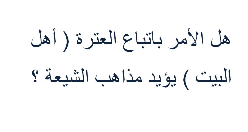 هل الأمر باتباع العترة ( أهل البيت ) يؤيد مذاهب الشيعة ؟